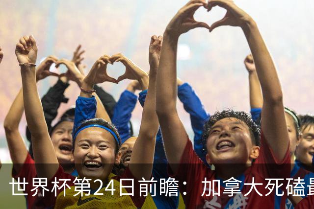 世界杯第24日前瞻：加拿大死磕最大苦主 姆巴佩冲击里程碑