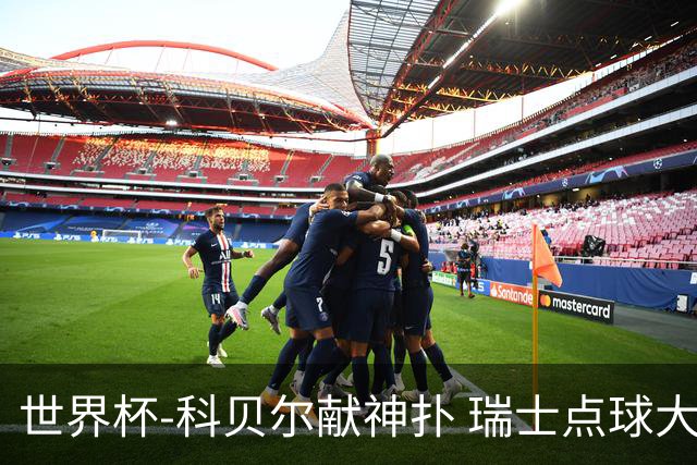 世界杯-科贝尔献神扑 瑞士点球大战4-3哥伦比亚进8强