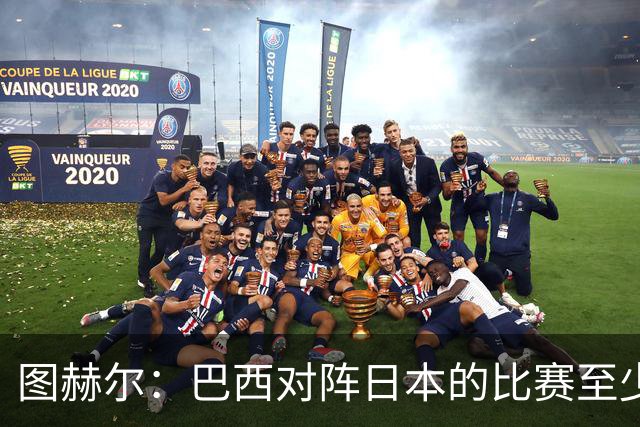 图赫尔：巴西对阵日本的比赛至少是四分之一决赛级别的