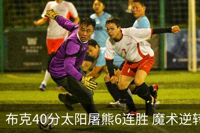 布克40分太阳屠熊6连胜 魔术逆转绿军6连胜