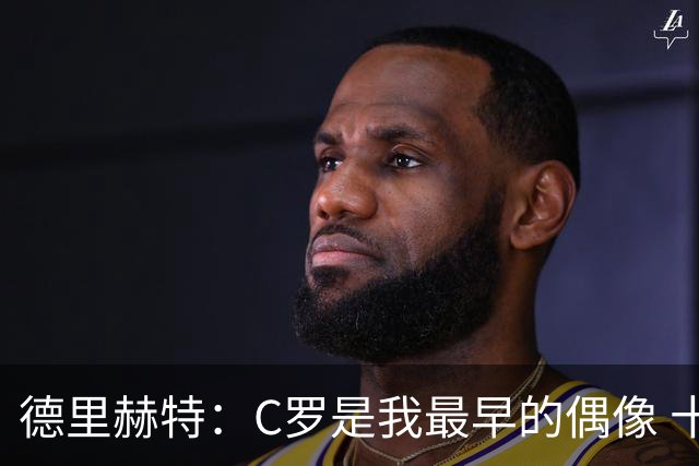 德里赫特：C罗是我最早的偶像 十五六岁意识到自己能踢出来
