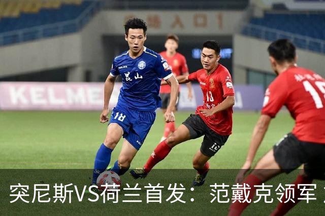 突尼斯VS荷兰首发：范戴克领军 加克波马伦配布罗比