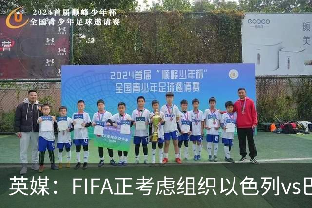 英媒：FIFA正考虑组织以色列vs巴勒斯坦青少友谊赛，为新赛事揭幕