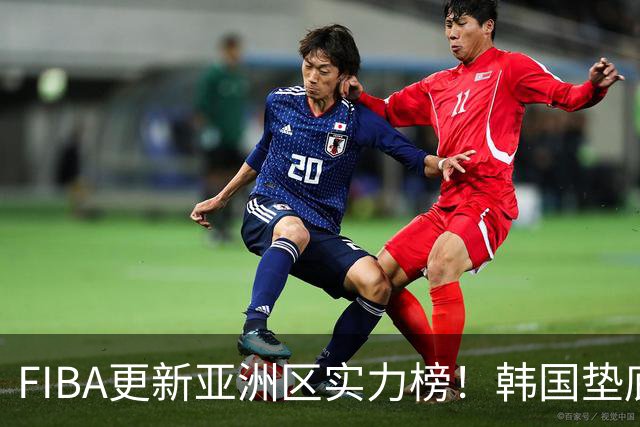 FIBA更新亚洲区实力榜！韩国垫底，日本第六，中国台北第八，中国男篮被高估！